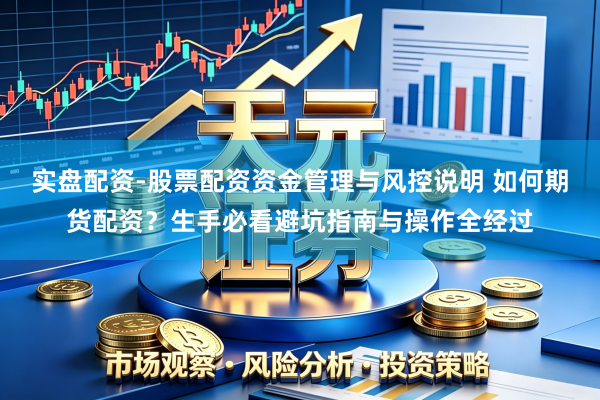 实盘配资-股票配资资金管理与风控说明 如何期货配资？生手必看避坑指南与操作全经过