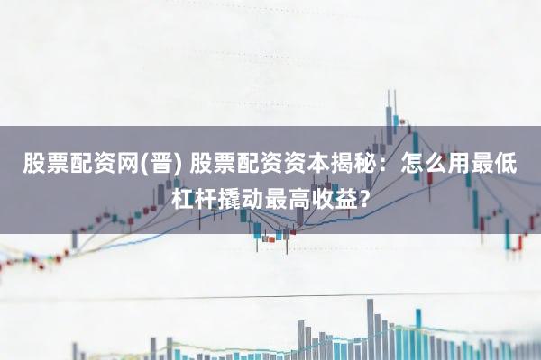 股票配资网(晋) 股票配资资本揭秘：怎么用最低杠杆撬动最高收益？