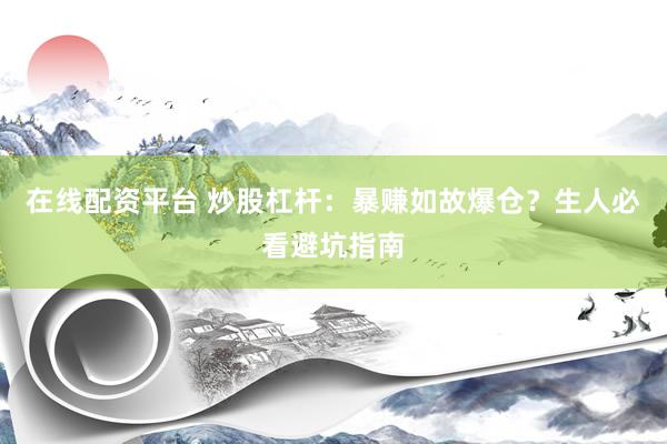 在线配资平台 炒股杠杆：暴赚如故爆仓？生人必看避坑指南