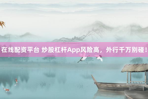 在线配资平台 炒股杠杆App风险高，外行千万别碰！