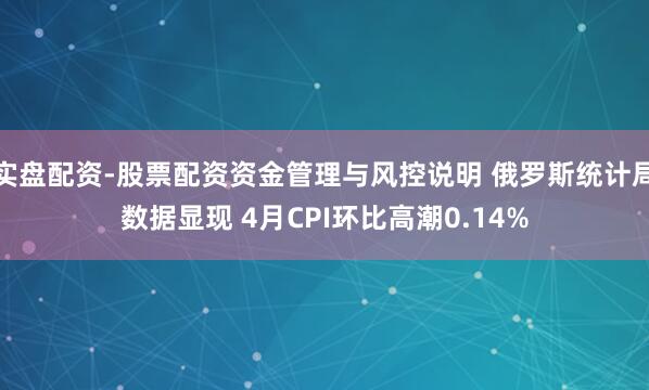 实盘配资-股票配资资金管理与风控说明 俄罗斯统计局数据显现 4月CPI环比高潮0.14%
