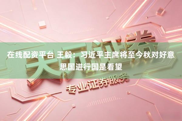 在线配资平台 王毅：习近平主席将至今秋对好意思国进行国是看望