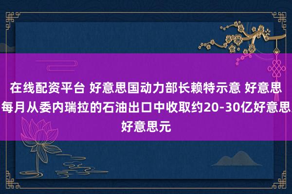 在线配资平台 好意思国动力部长赖特示意 好意思国每月从委内瑞拉的石油出口中收取约20-30亿好意思元
