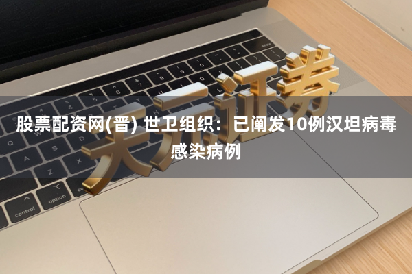 股票配资网(晋) 世卫组织：已阐发10例汉坦病毒感染病例