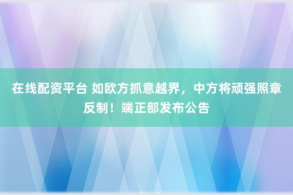 在线配资平台 如欧方抓意越界，中方将顽强照章反制！端正部发布公告