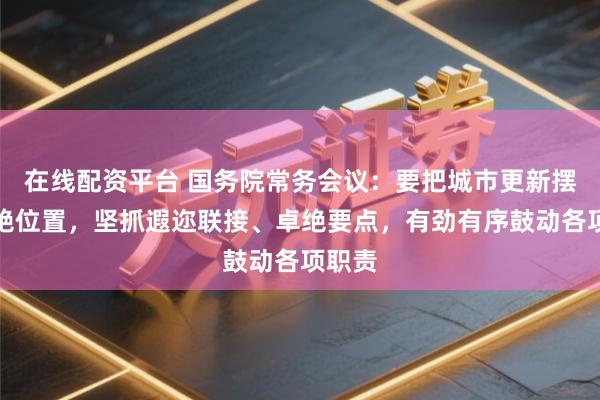 在线配资平台 国务院常务会议：要把城市更新摆在卓绝位置，坚抓遐迩联接、卓绝要点，有劲有序鼓动各项职责