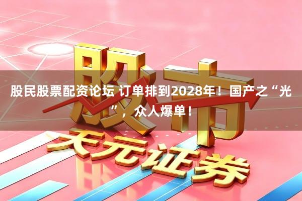 股民股票配资论坛 订单排到2028年！国产之“光”，众人爆单！
