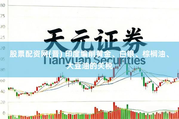 股票配资网(晋) 印度编削黄金、白银、棕榈油、大豆油的关税