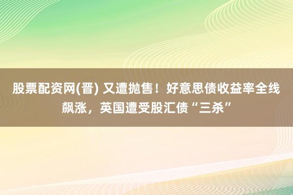 股票配资网(晋) 又遭抛售！好意思债收益率全线飙涨，英国遭受股汇债“三杀”