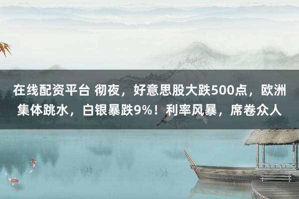 在线配资平台 彻夜，好意思股大跌500点，欧洲集体跳水，白银暴跌9%！利率风暴，席卷众人