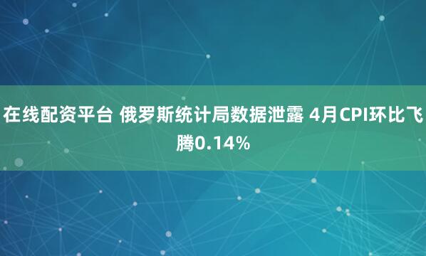 在线配资平台 俄罗斯统计局数据泄露 4月CPI环比飞腾0.14%