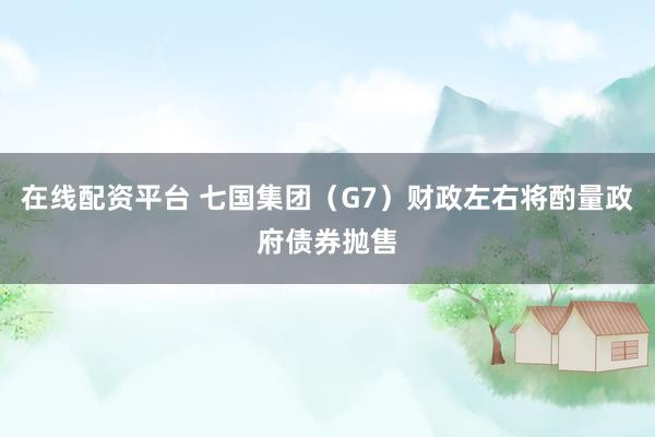 在线配资平台 七国集团（G7）财政左右将酌量政府债券抛售