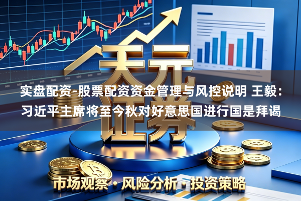 实盘配资-股票配资资金管理与风控说明 王毅：习近平主席将至今秋对好意思国进行国是拜谒