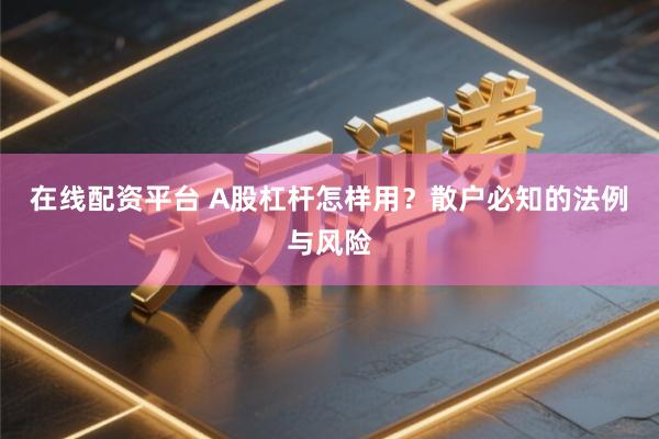 在线配资平台 A股杠杆怎样用？散户必知的法例与风险