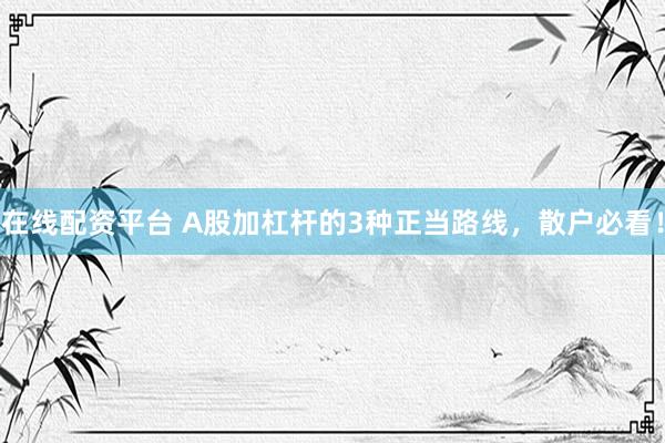 在线配资平台 A股加杠杆的3种正当路线，散户必看！