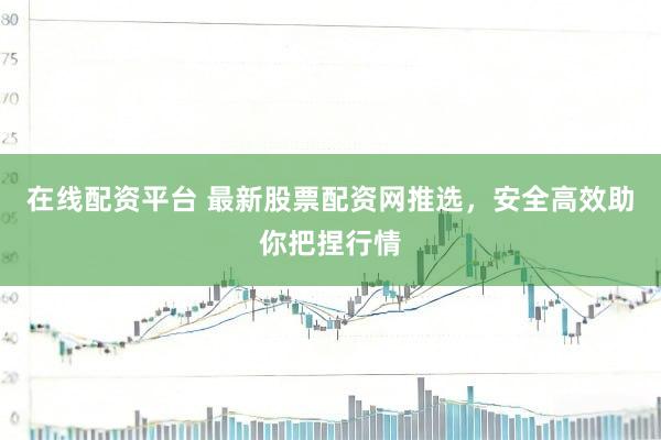 在线配资平台 最新股票配资网推选，安全高效助你把捏行情
