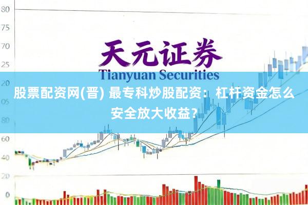 股票配资网(晋) 最专科炒股配资：杠杆资金怎么安全放大收益？