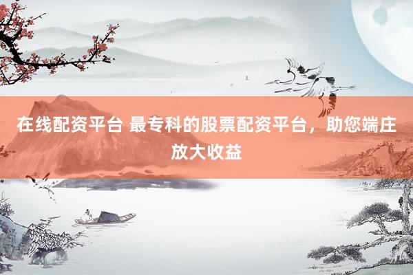 在线配资平台 最专科的股票配资平台，助您端庄放大收益