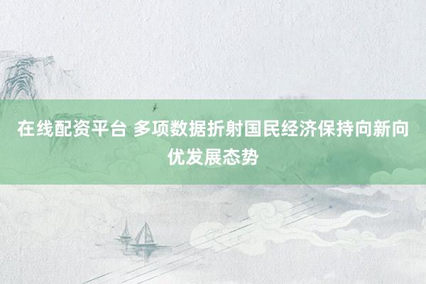 在线配资平台 多项数据折射国民经济保持向新向优发展态势