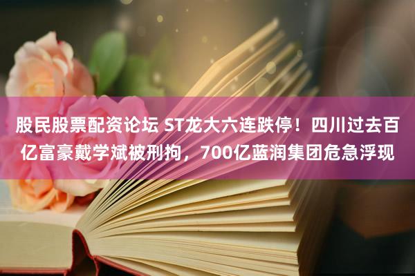 股民股票配资论坛 ST龙大六连跌停！四川过去百亿富豪戴学斌被刑拘，700亿蓝润集团危急浮现
