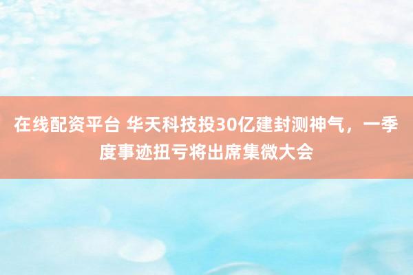 在线配资平台 华天科技投30亿建封测神气，一季度事迹扭亏将出席集微大会