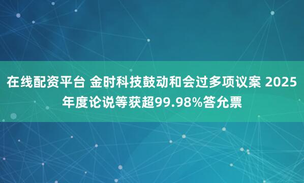 在线配资平台 金时科技鼓动和会过多项议案 2025年度论说等获超99.98%答允票