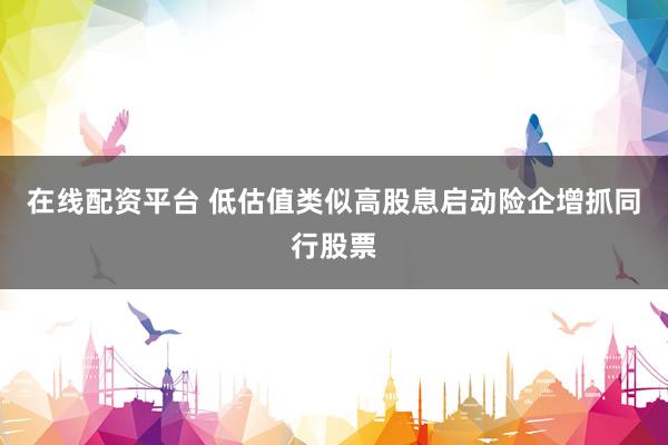 在线配资平台 低估值类似高股息启动险企增抓同行股票