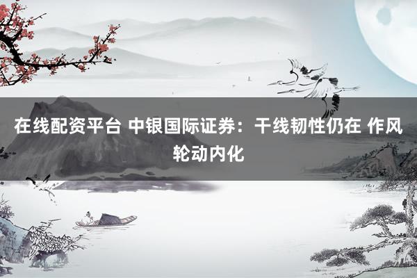 在线配资平台 中银国际证券：干线韧性仍在 作风轮动内化