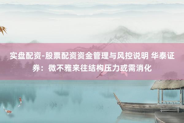 实盘配资-股票配资资金管理与风控说明 华泰证券：微不雅来往结构压力或需消化