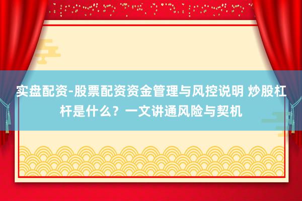 实盘配资-股票配资资金管理与风控说明 炒股杠杆是什么？一文讲通风险与契机