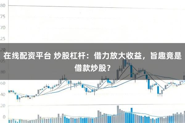 在线配资平台 炒股杠杆：借力放大收益，旨趣竟是借款炒股？
