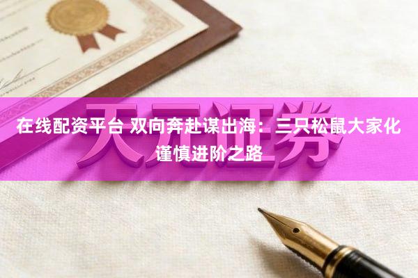 在线配资平台 双向奔赴谋出海：三只松鼠大家化谨慎进阶之路
