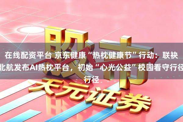 在线配资平台 京东健康“热枕健康节”行动：联袂北航发布AI热枕平台，初始“心光公益”校园看守行径