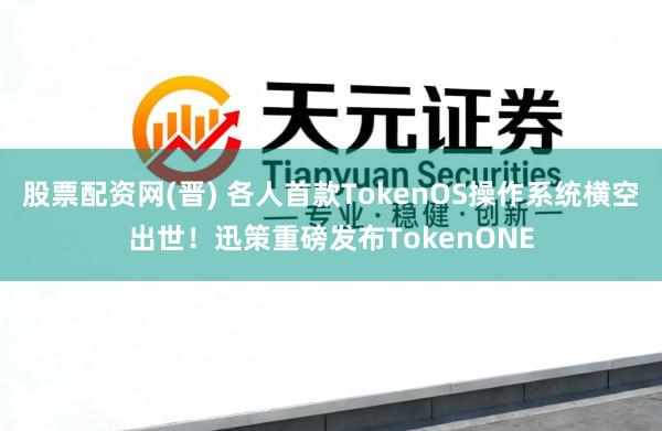 股票配资网(晋) 各人首款TokenOS操作系统横空出世！迅策重磅发布TokenONE