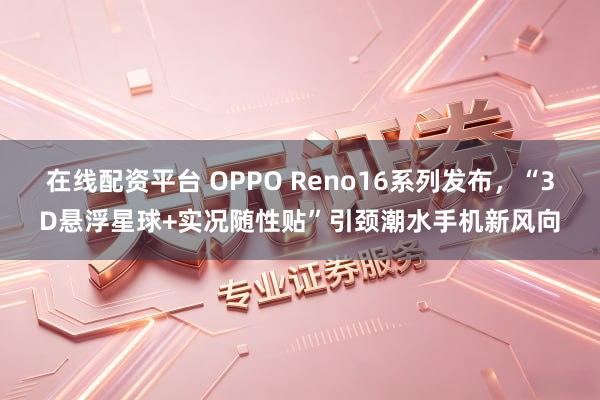 在线配资平台 OPPO Reno16系列发布，“3D悬浮星球+实况随性贴”引颈潮水手机新风向