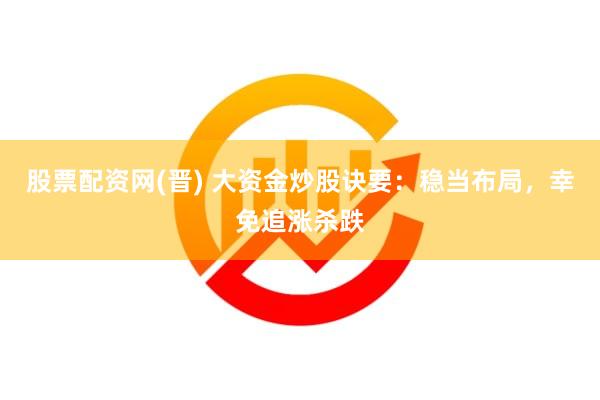 股票配资网(晋) 大资金炒股诀要：稳当布局，幸免追涨杀跌