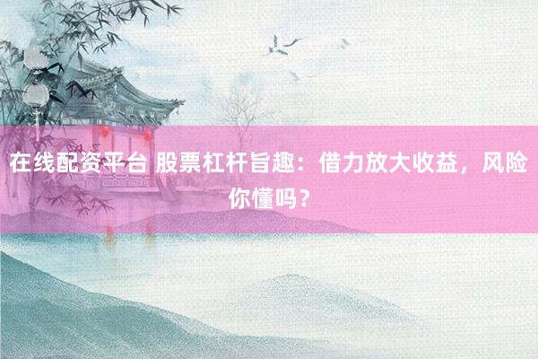 在线配资平台 股票杠杆旨趣：借力放大收益，风险你懂吗？