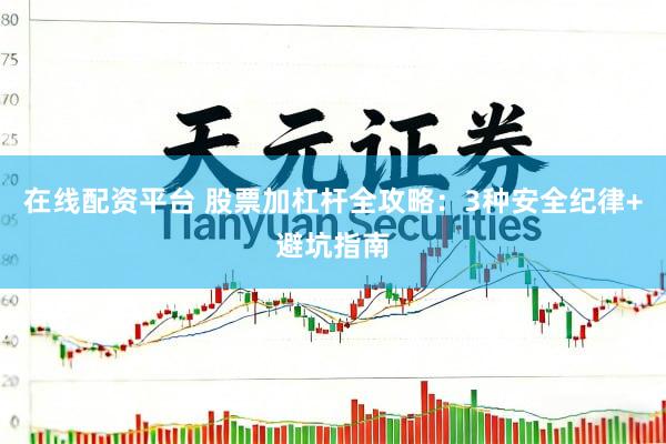 在线配资平台 股票加杠杆全攻略：3种安全纪律+避坑指南