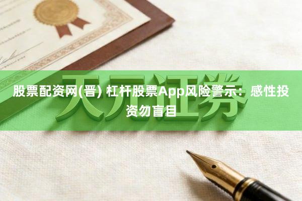 股票配资网(晋) 杠杆股票App风险警示：感性投资勿盲目