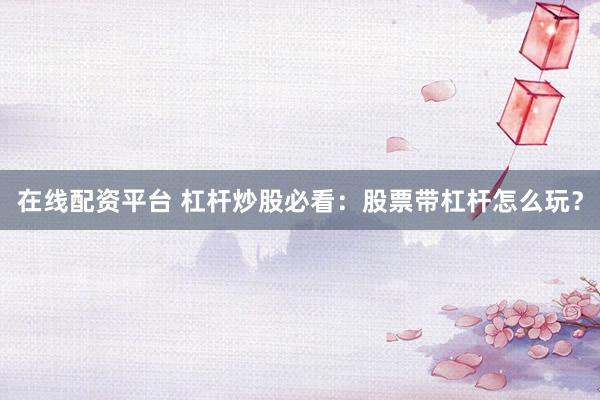 在线配资平台 杠杆炒股必看：股票带杠杆怎么玩？