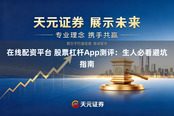 在线配资平台 股票杠杆App测评：生人必看避坑指南