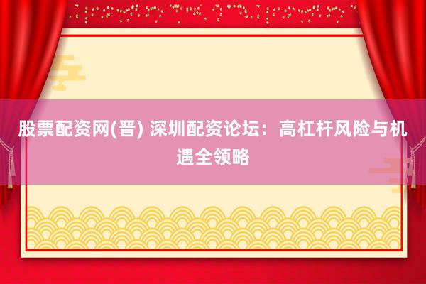 股票配资网(晋) 深圳配资论坛：高杠杆风险与机遇全领略