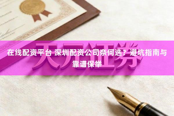 在线配资平台 深圳配资公司奈何选？避坑指南与靠谱保举