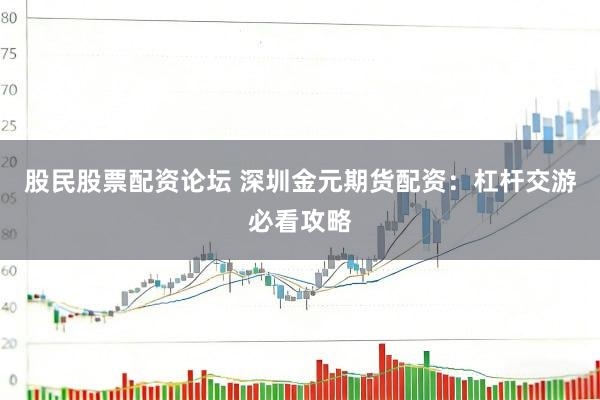 股民股票配资论坛 深圳金元期货配资：杠杆交游必看攻略