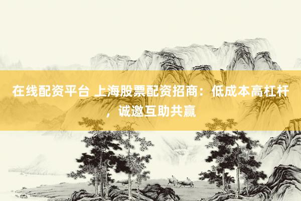 在线配资平台 上海股票配资招商：低成本高杠杆，诚邀互助共赢