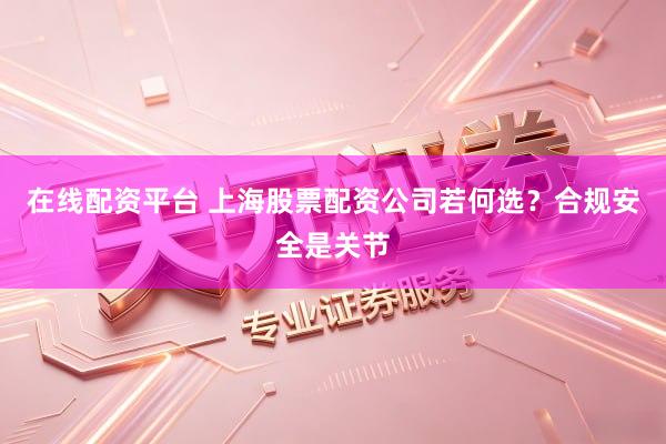 在线配资平台 上海股票配资公司若何选？合规安全是关节