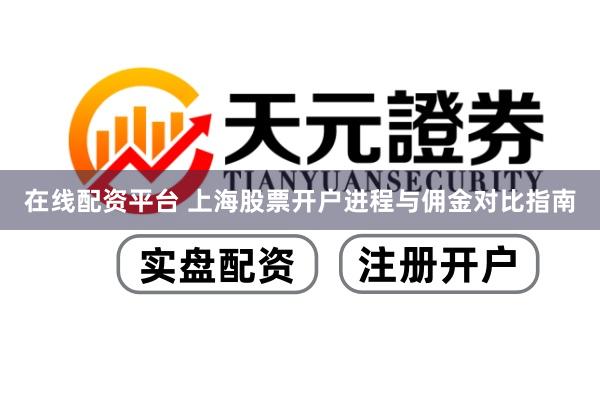 在线配资平台 上海股票开户进程与佣金对比指南
