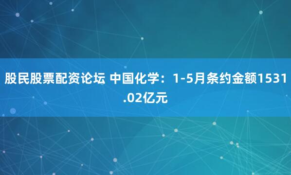 股民股票配资论坛 中国化学：1-5月条约金额1531.02亿元