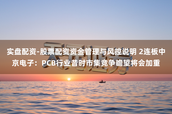 实盘配资-股票配资资金管理与风控说明 2连板中京电子：PCB行业昔时市集竞争瞻望将会加重