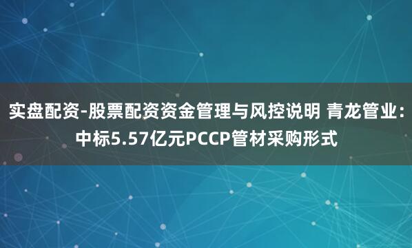 实盘配资-股票配资资金管理与风控说明 青龙管业：中标5.57亿元PCCP管材采购形式
